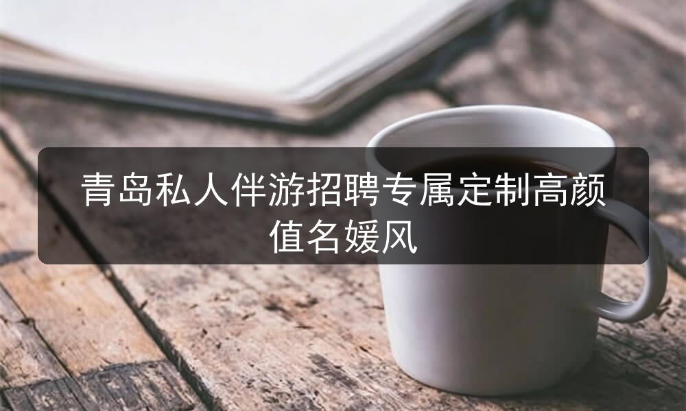 青岛私人伴游招聘专属定制高颜值名媛风